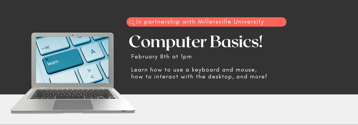 Computer basics! February 8 at 1pm. In partnership with Millersville University. Learn how to use a keyboard and mouse, how to interact with the desktop, and more!​
