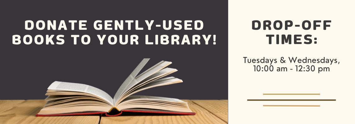 Donate gently-used books to your library! drop-off times: Tuesdays & Wednesdays, 10 am to 12:30 pm