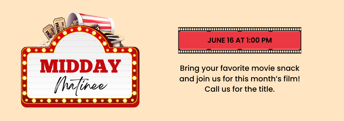 midday matinee. June 16 at 1:00 pm. Bring your favorite movie snack and join us for this month’s film! Call us for the title.