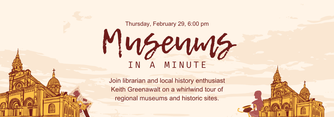 Museums in a minute. Thursday, February 29, 6:00 pm. Join librarian and local history enthusiast Keith Greenawalt on a whirlwind tour of regional museums and historic sites.