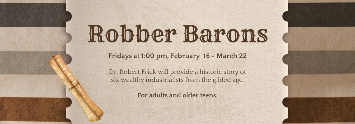 Robber Barons. Fridays at 1:00 pm, February 16 - March 22. Dr. Robert Frick will provide a historic story of six wealthy industrialists from the gilded age. For adults and older teens.