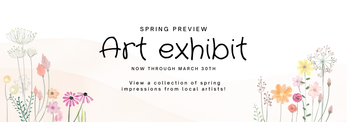 spring preview art exhibit. now through March 30th. View a collection of spring impressions from local artists!