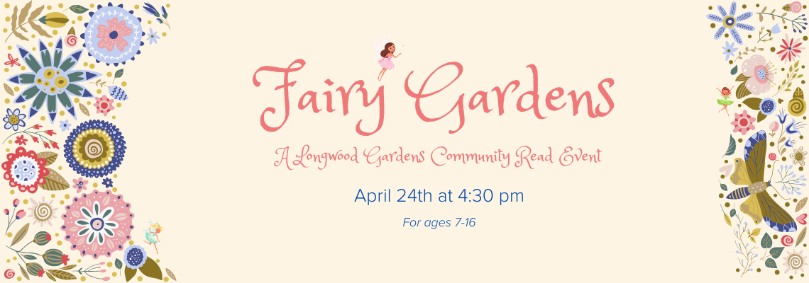 Fairy gardens. A Longwood Gardens Community Read Event. April 24th at 4:30 pm. For ages 7-16