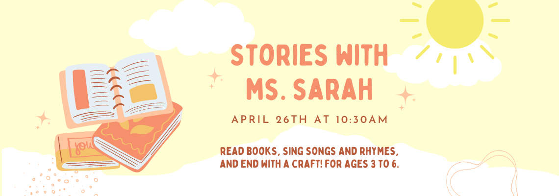 Stories with ms. sarah. april 26th at 10:30am. read books, sing songs and rhymes, and end with a craft! for ages 3 to 6.
