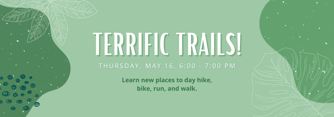 Terrific trails! Thursday, May 16, 6:00 - 7:00 pm. Learn new places to day hike, bike, run, and walk.
