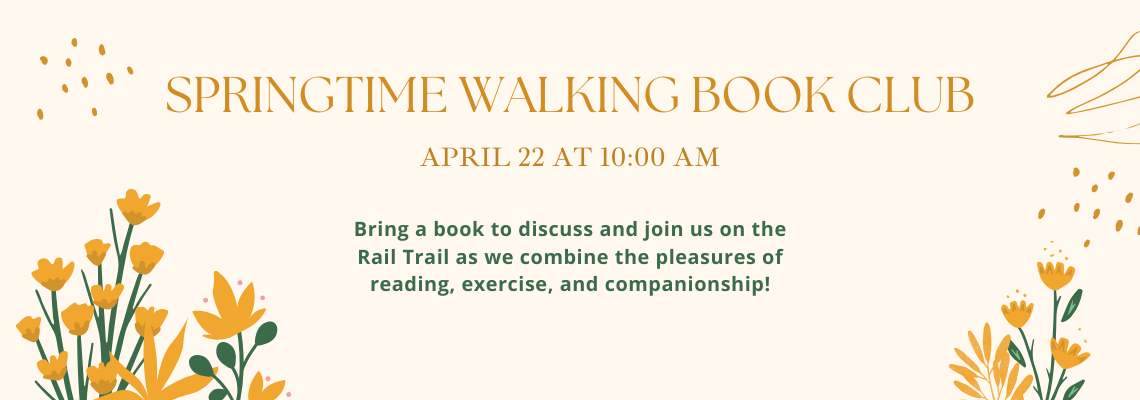 Springtime Walking Book Club. April 22 at 10:00 am. Bring a book to discuss and join us on the Rail Trail as we combine the pleasures of reading, exercise, and companionship!